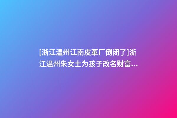 [浙江温州江南皮革厂倒闭了]浙江温州朱女士为孩子改名财富型套餐-第1张-公司起名-玄机派